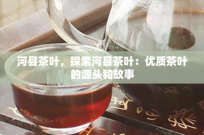 河县茶叶，探索河县茶叶：优质茶叶的源头和故事