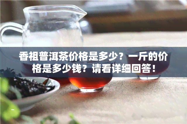 香祖普洱茶价格是多少？一斤的价格是多少钱？请看详细回答！