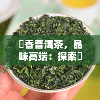 檽香普洱茶，品味高端：探索檽香普洱茶的魅力与文化