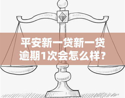 平安新一贷新一贷逾期1次会怎么样？影响及处理方式解析