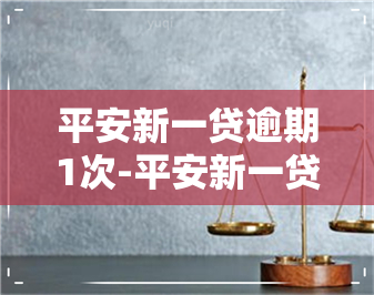 平安新一贷逾期1次-平安新一贷逾期1次会怎么样