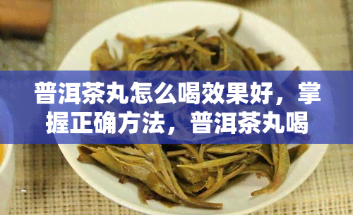 普洱茶丸怎么喝效果好，掌握正确方法，普洱茶丸喝出效果！