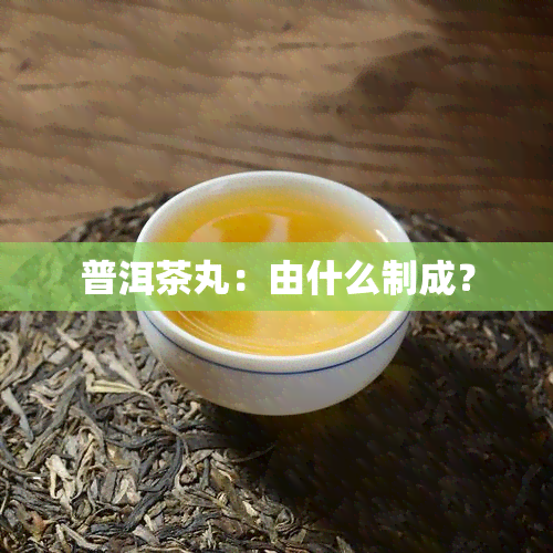 普洱茶丸：由什么制成？