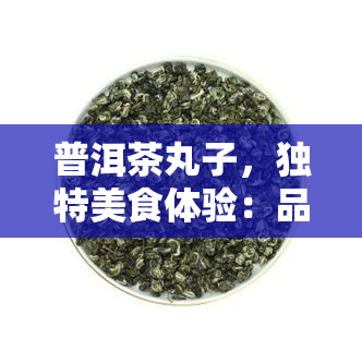 普洱茶丸子，独特美食体验：品尝普洱茶丸子的美味与魅力