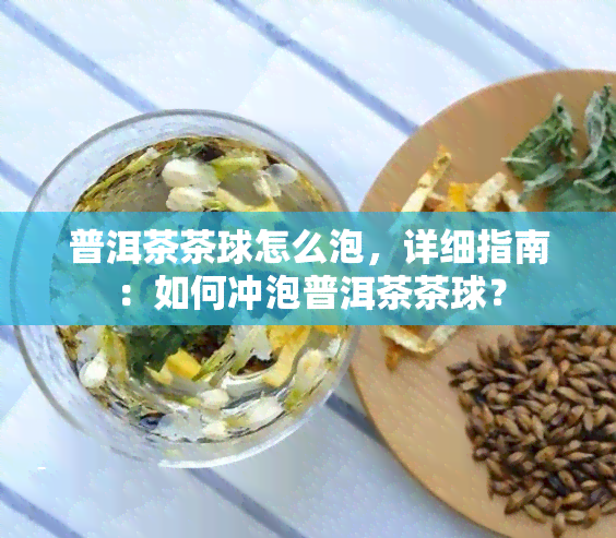 普洱茶茶球怎么泡，详细指南：如何冲泡普洱茶茶球？