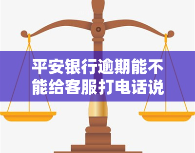 平安银行逾期能不能给客服打电话说明，平安银行逾期后，能否通过客服电话进行解释？