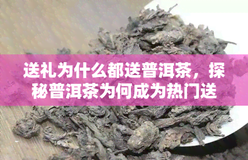 送礼为什么都送普洱茶，探秘普洱茶为何成为热门送礼佳品