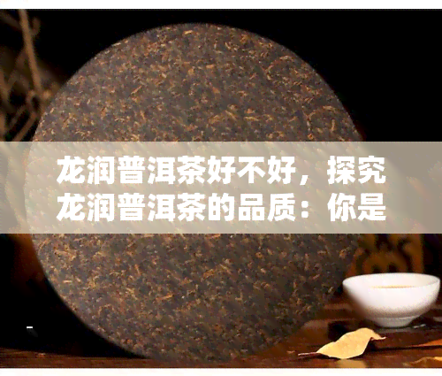 龙润普洱茶好不好，探究龙润普洱茶的品质：你是否应该尝试？