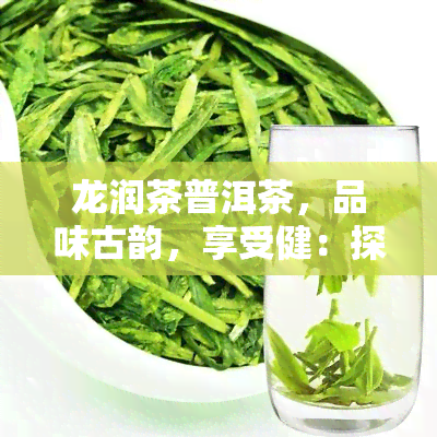 龙润茶普洱茶，品味古韵，享受健：探索龙润茶普洱茶的世界