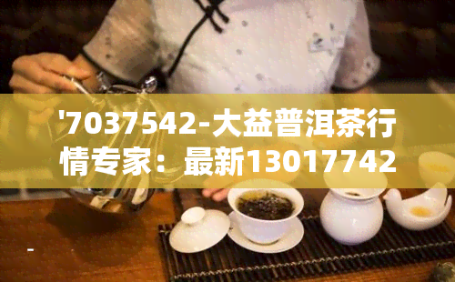 '7037542-大益普洱茶行情专家：最新13017742大益普洱茶价格及查询'