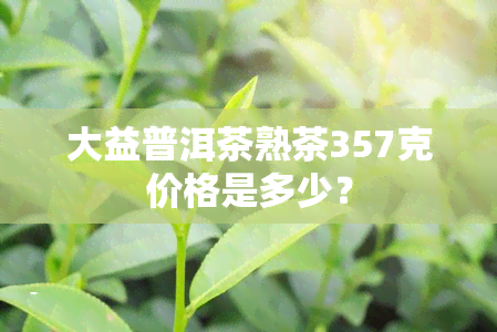 大益普洱茶熟茶357克价格是多少？