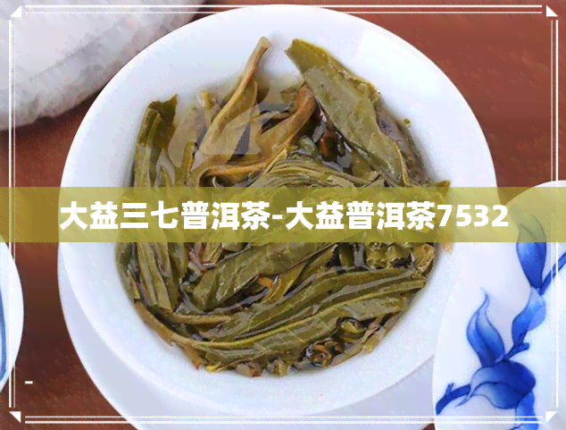 大益三七普洱茶-大益普洱茶7532