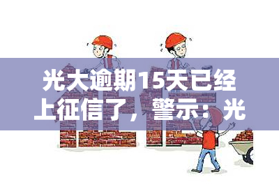 光大逾期15天已经上了，警示：光大信用卡逾期15天已上，切勿忽视还款责任！