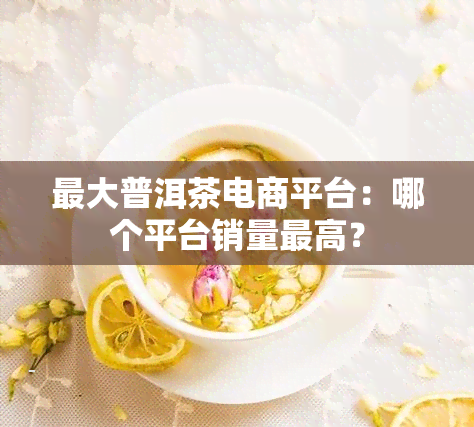 更大普洱茶电商平台：哪个平台销量更高？