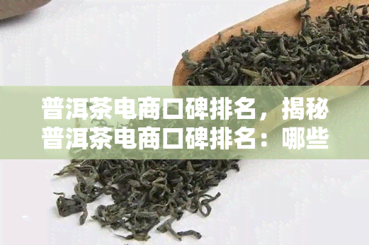 普洱茶电商口碑排名，揭秘普洱茶电商口碑排名：哪些更受欢迎？