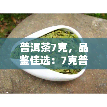 普洱茶7克，品鉴佳选：7克普洱茶，带你领略独特的茶香世界