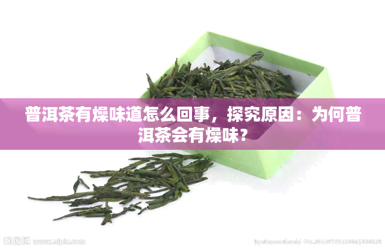 普洱茶有燥味道怎么回事，探究原因：为何普洱茶会有燥味？