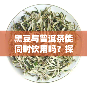 黑豆与普洱茶能同时饮用吗？探讨两者搭配的功效及对女性的影响