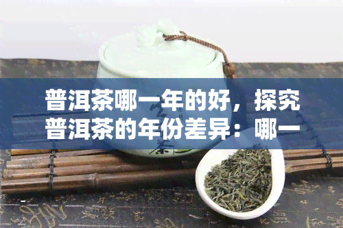 普洱茶哪一年的好，探究普洱茶的年份差异：哪一年的普洱茶？