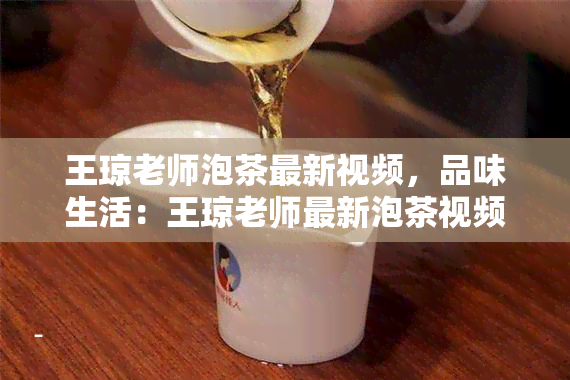 王琼老师泡茶最新视频，品味生活：王琼老师最新泡茶视频分享