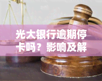 光大银行逾期停卡吗？影响及解决办法