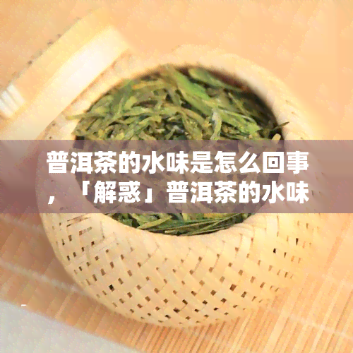 普洱茶的水味是怎么回事，「解惑」普洱茶的水味是什么？原因解析