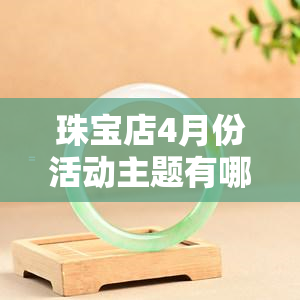 珠宝店4月份活动主题有哪些，揭秘珠宝店四月活动主题，不容错过的精彩纷呈！