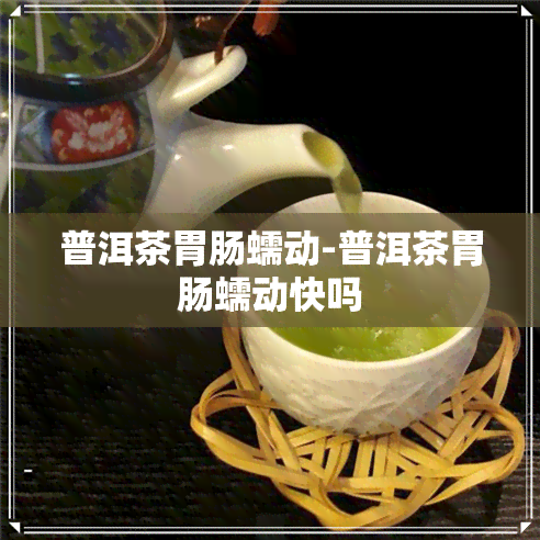 普洱茶胃肠蠕动-普洱茶胃肠蠕动快吗