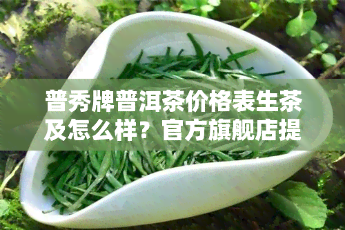 普秀牌普洱茶价格表生茶及怎么样？官方旗舰店提供详细信息