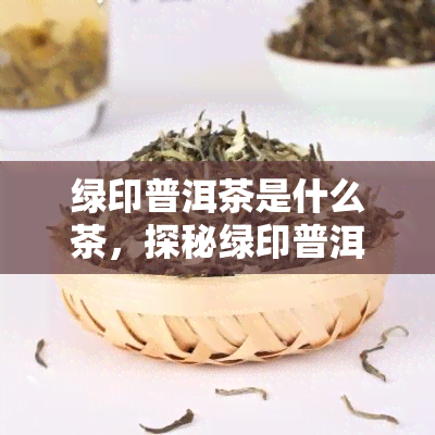 绿印普洱茶是什么茶，探秘绿印普洱茶：这是一种怎样的茶叶？