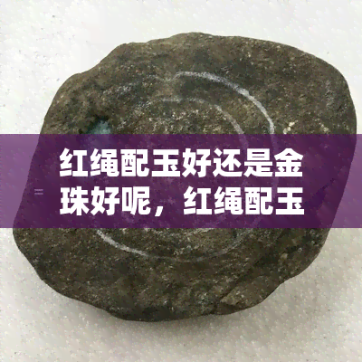 红绳配玉好还是金珠好呢，红绳配玉 vs 金珠：哪个更好？