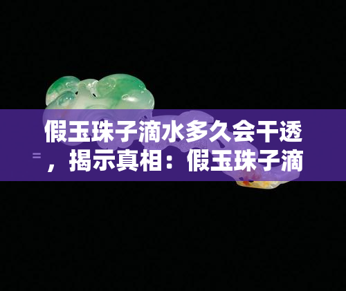 假玉珠子滴水多久会干透，揭示真相：假玉珠子滴水后多久能完全干燥？