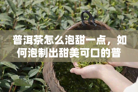 普洱茶怎么泡甜一点，如何泡制出甜美可口的普洱茶？