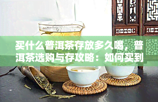 买什么普洱茶存放多久喝，普洱茶选购与存攻略：如何买到口感的茶叶？