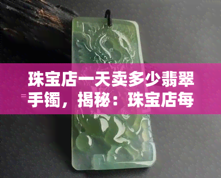 珠宝店一天卖多少翡翠手镯，揭秘：珠宝店每日翡翠手镯销售额是多少？