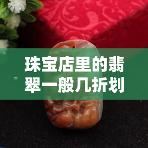 珠宝店里的翡翠一般几折划算，揭秘珠宝店翡翠折扣：几折购买最划算？