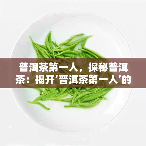 普洱茶之一人，探秘普洱茶：揭开‘普洱茶之一人’的神秘面纱