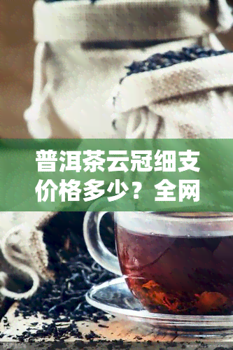 普洱茶云冠细支价格多少？全网更低价大揭秘！