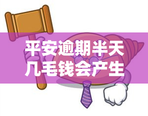 平安逾期半天几毛钱会产生什么后果？逾期一天会有影响吗？