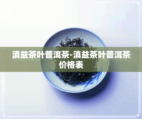 滇益茶叶普洱茶-滇益茶叶普洱茶价格表