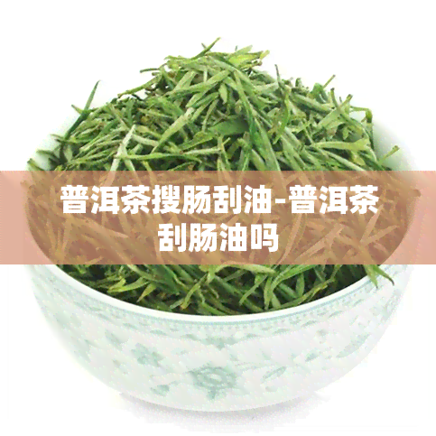 普洱茶搜肠刮油-普洱茶刮肠油吗