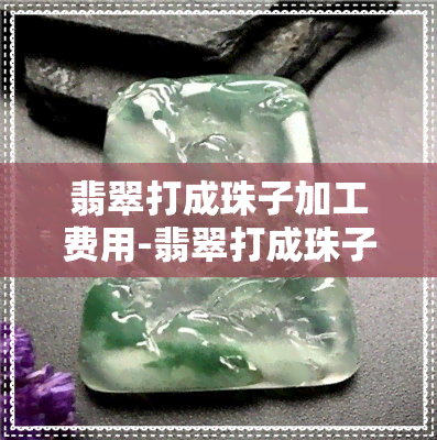 翡翠打成珠子加工费用-翡翠打成珠子加工费用多少