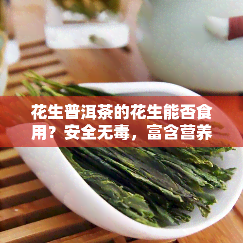 花生普洱茶的花生能否食用？安全无，富含营养