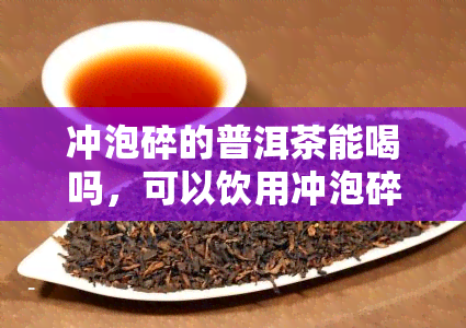 冲泡碎的普洱茶能喝吗，可以饮用冲泡碎的普洱茶吗？