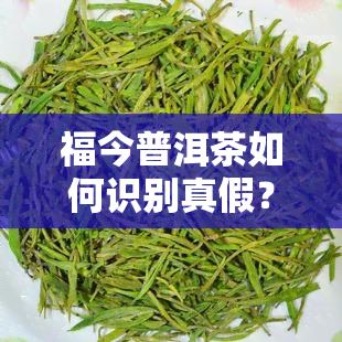 福今普洱茶如何识别真假？详解辨别方法与品质特点