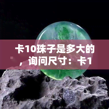 卡10珠子是多大的，询问尺寸：卡10珠子的大小是多少？