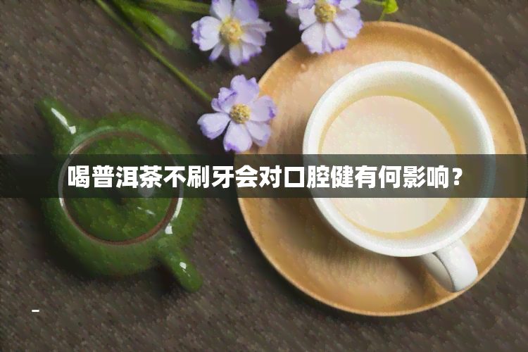 喝普洱茶不刷牙会对口腔健有何影响？