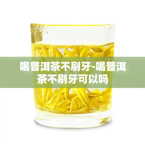 喝普洱茶不刷牙-喝普洱茶不刷牙可以吗