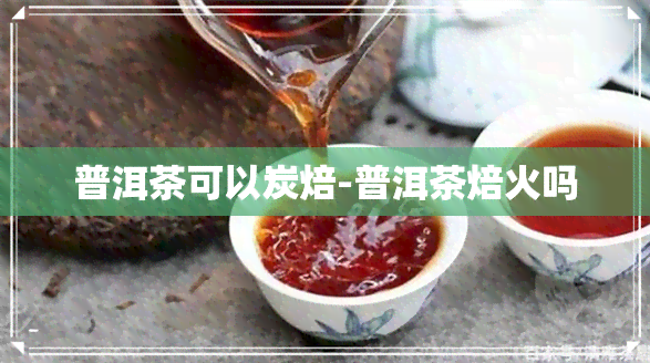 普洱茶可以炭焙-普洱茶焙火吗