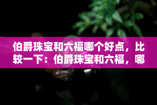 伯爵珠宝和六福哪个好点，比较一下：伯爵珠宝和六福，哪个更好呢？